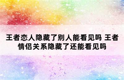 王者恋人隐藏了别人能看见吗 王者情侣关系隐藏了还能看见吗